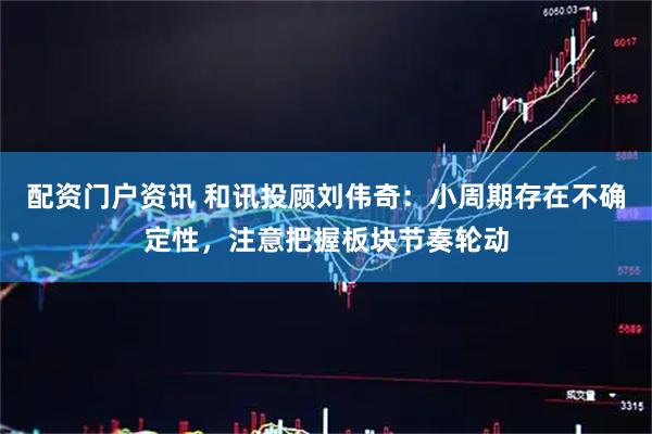 配资门户资讯 和讯投顾刘伟奇：小周期存在不确定性，注意把握板块节奏轮动