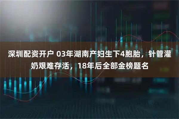 深圳配资开户 03年湖南产妇生下4胞胎，针管灌奶艰难存活，18年后全部金榜题名