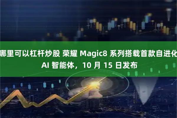 哪里可以杠杆炒股 荣耀 Magic8 系列搭载首款自进化 AI 智能体,10 月 15 日发布