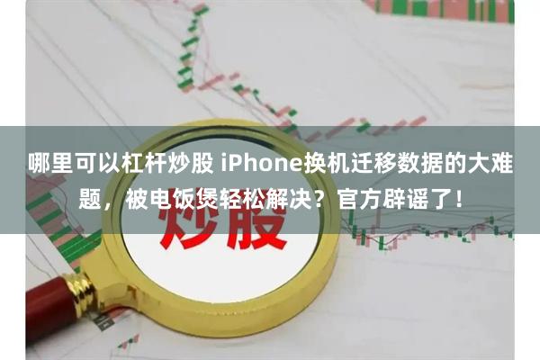 哪里可以杠杆炒股 iPhone换机迁移数据的大难题,被电饭煲轻松解决?官方辟谣了!