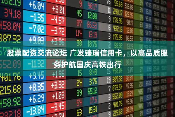 股票配资交流论坛 广发臻瑞信用卡，以高品质服务护航国庆高铁出行