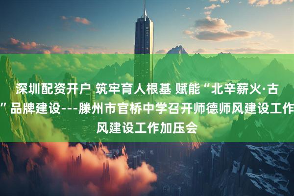 深圳配资开户 筑牢育人根基 赋能“北辛薪火·古薛文脉”品牌建设---滕州市官桥中学召开师德师风建设工作加压会