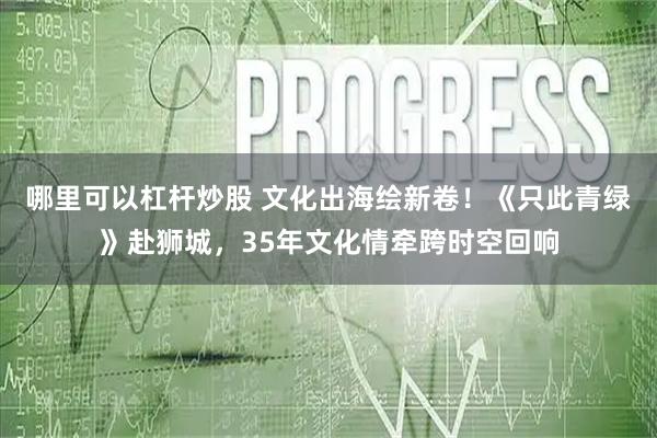 哪里可以杠杆炒股 文化出海绘新卷！《只此青绿》赴狮城，35年文化情牵跨时空回响