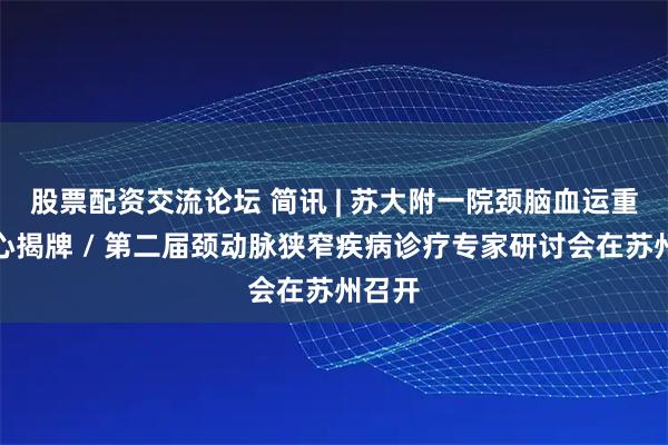 股票配资交流论坛 简讯 | 苏大附一院颈脑血运重建中心揭牌 / 第二届颈动脉狭窄疾病诊疗专家研讨会在苏州召开