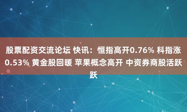 股票配资交流论坛 快讯：恒指高开0.76% 科指涨0.53% 黄金股回暖 苹果概念高开 中资券商股活跃
