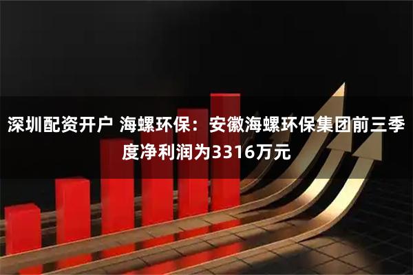 深圳配资开户 海螺环保:安徽海螺环保集团前三季度净利润为3316万元