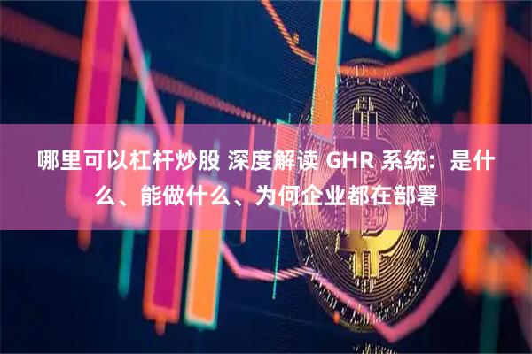 哪里可以杠杆炒股 深度解读 GHR 系统:是什么、能做什么、为何企业都在部署